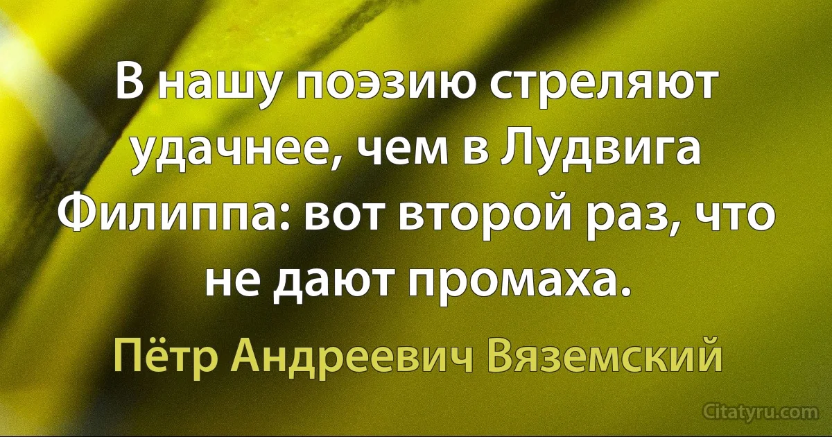 В нашу поэзию стреляют удачнее, чем в Лудвига Филиппа: вот второй раз, что не дают промаха. (Пётр Андреевич Вяземский)