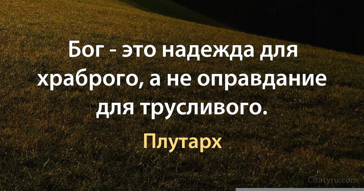 Бог - это надежда для храброго, а не оправдание для трусливого. (Плутарх)