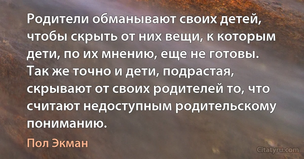 Родители обманывают своих детей, чтобы скрыть от них вещи, к которым дети, по их мнению, еще не готовы. Так же точно и дети, подрастая, скрывают от своих родителей то, что считают недоступным родительскому пониманию. (Пол Экман)