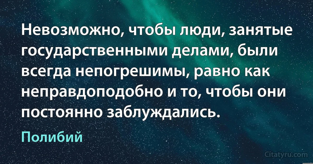 Невозможно, чтобы люди, занятые государственными делами, были всегда непогрешимы, равно как неправдоподобно и то, чтобы они постоянно заблуждались. (Полибий)