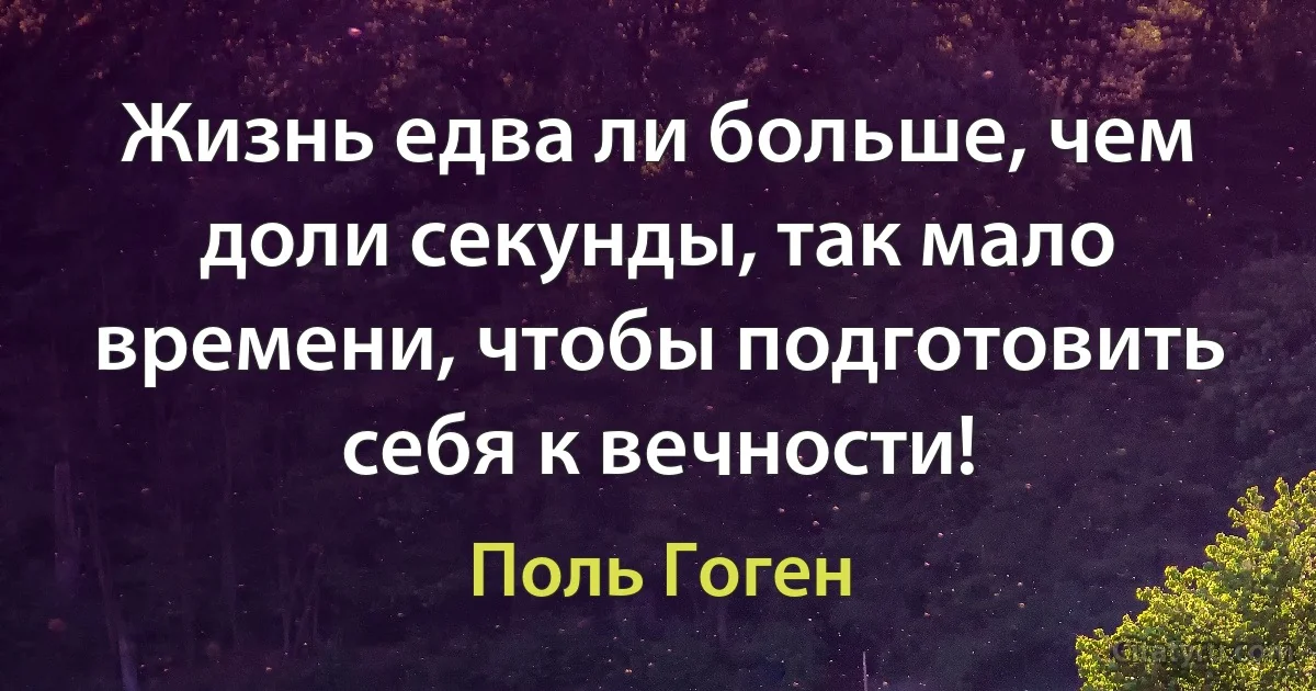 Жизнь едва ли больше, чем доли секунды, так мало времени, чтобы подготовить себя к вечности! (Поль Гоген)