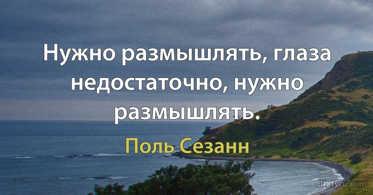 Нужно размышлять, глаза недостаточно, нужно размышлять. (Поль Сезанн)