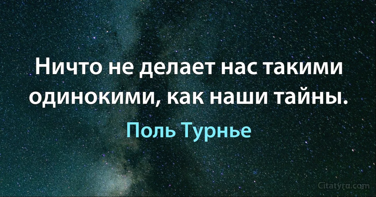 Ничто не делает нас такими одинокими, как наши тайны. (Поль Турнье)