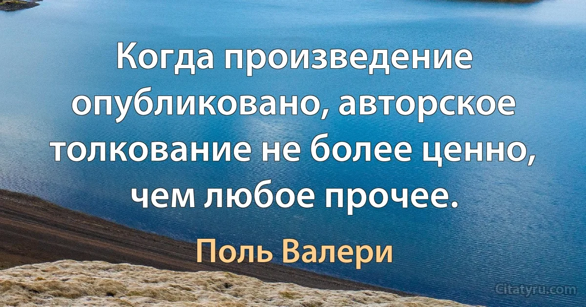 Когда произведение опубликовано, авторское толкование не более ценно, чем любое прочее. (Поль Валери)