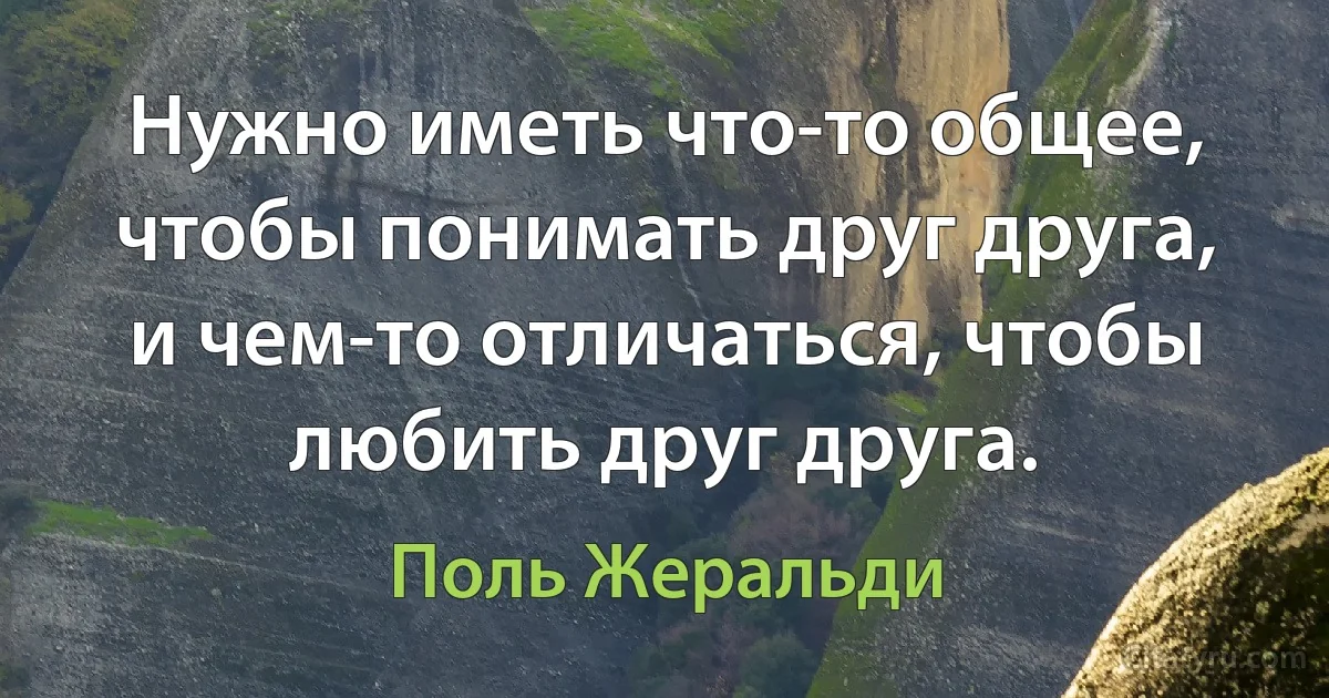 Нужно иметь что-то общее, чтобы понимать друг друга, и чем-то отличаться, чтобы любить друг друга. (Поль Жеральди)