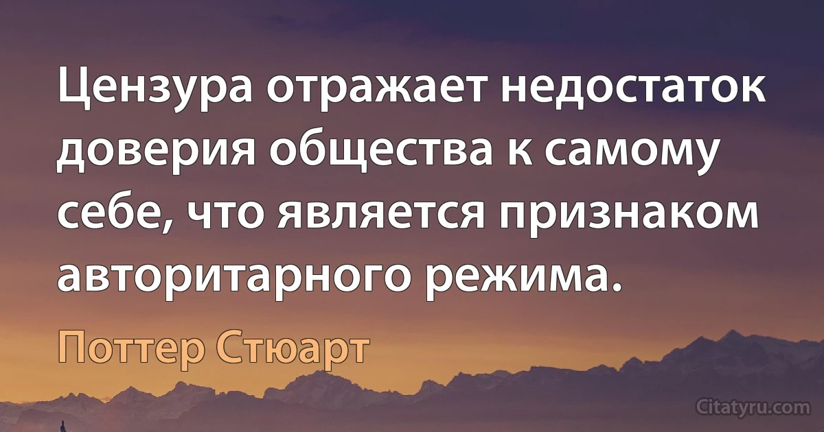 Цензура отражает недостаток доверия общества к самому себе, что является признаком авторитарного режима. (Поттер Стюарт)