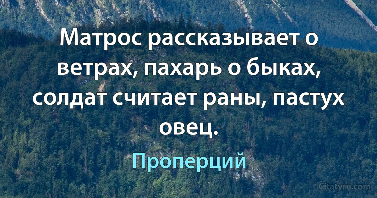 Матрос рассказывает о ветрах, пахарь о быках, солдат считает раны, пастух овец. (Проперций)