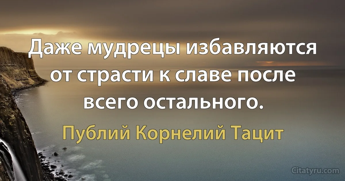 Даже мудрецы избавляются от страсти к славе после всего остального. (Публий Корнелий Тацит)