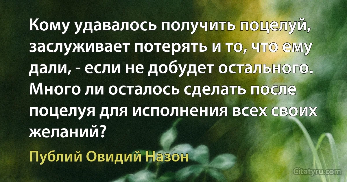 Кому удавалось получить поцелуй, заслуживает потерять и то, что ему дали, - если не добудет остального. Много ли осталось сделать после поцелуя для исполнения всех своих желаний? (Публий Овидий Назон)