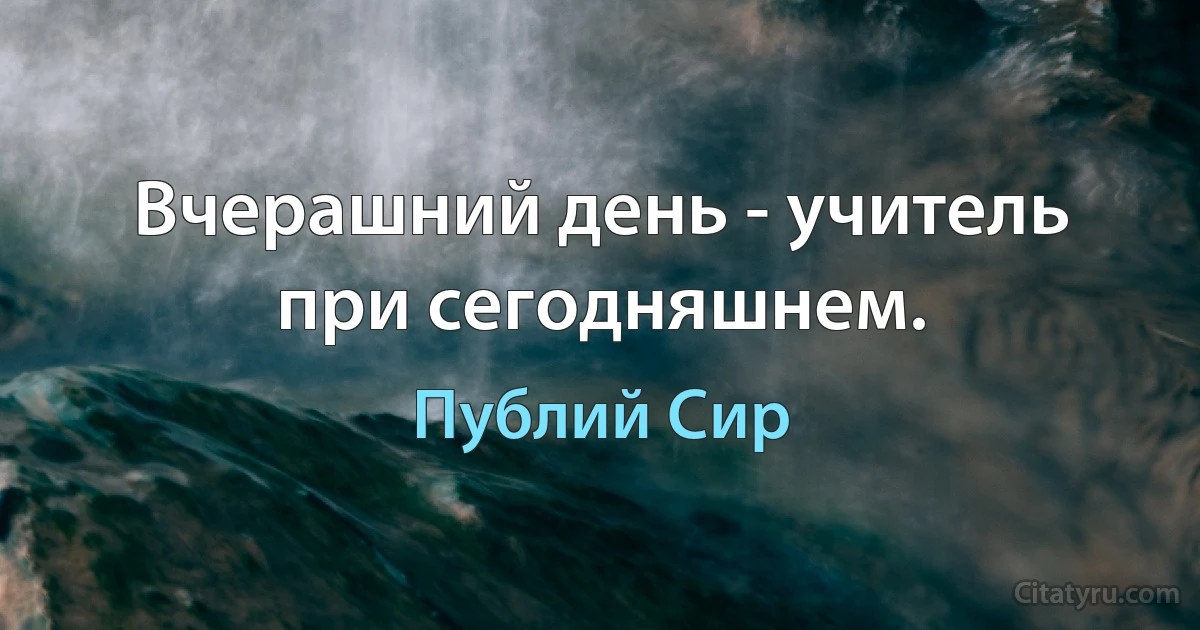 Вчерашний день - учитель при сегодняшнем. (Публий Сир)