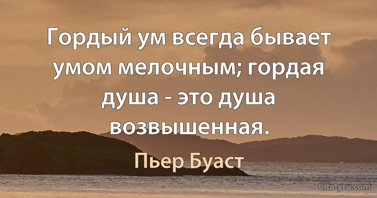 Гордый ум всегда бывает умом мелочным; гордая душа - это душа возвышенная. (Пьер Буаст)