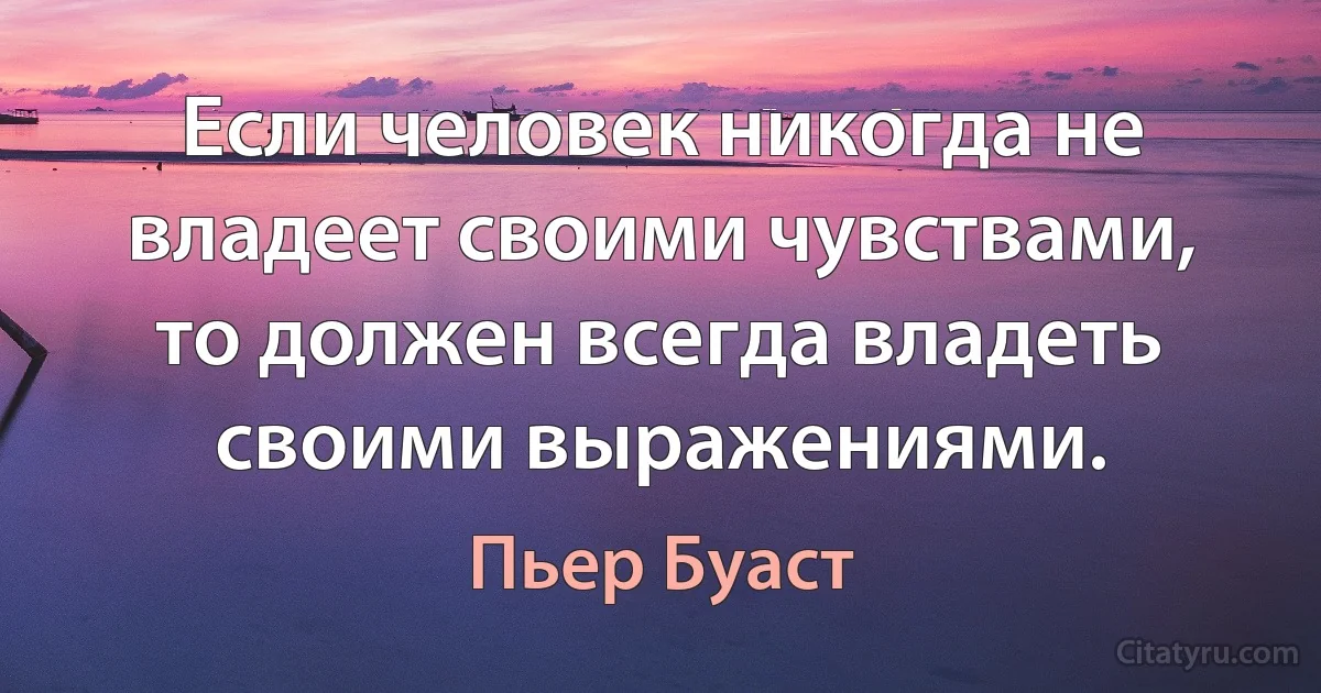 Если человек никогда не владеет своими чувствами, то должен всегда владеть своими выражениями. (Пьер Буаст)