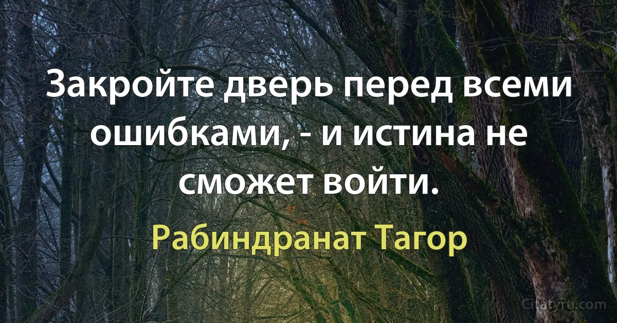 Закройте дверь перед всеми ошибками, - и истина не сможет войти. (Рабиндранат Тагор)