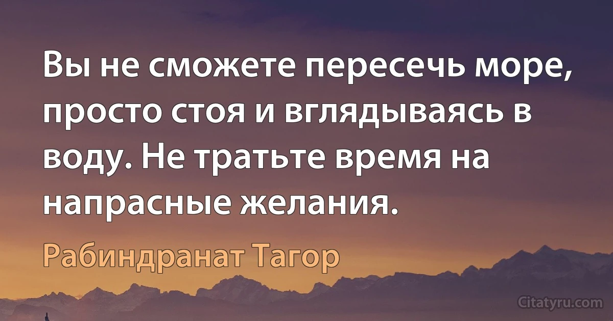 Вы не сможете пересечь море, просто стоя и вглядываясь в воду. Не тратьте время на напрасные желания. (Рабиндранат Тагор)