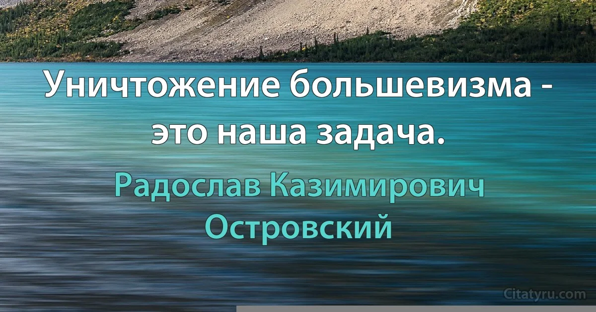 Уничтожение большевизма - это наша задача. (Радослав Казимирович Островский)