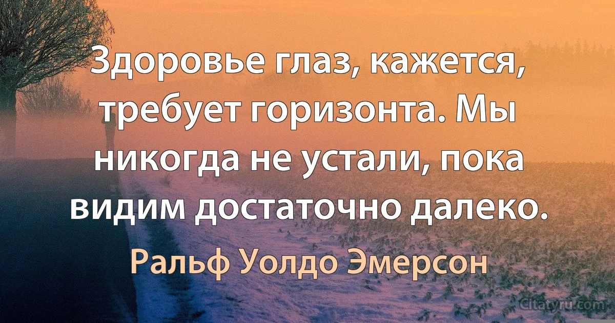 Здоровье глаз, кажется, требует горизонта. Мы никогда не устали, пока видим достаточно далеко. (Ральф Уолдо Эмерсон)