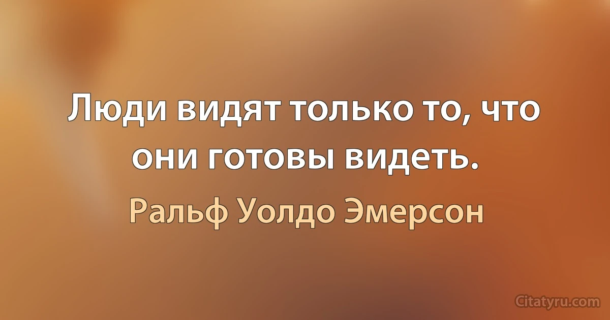 Люди видят только то, что они готовы видеть. (Ральф Уолдо Эмерсон)