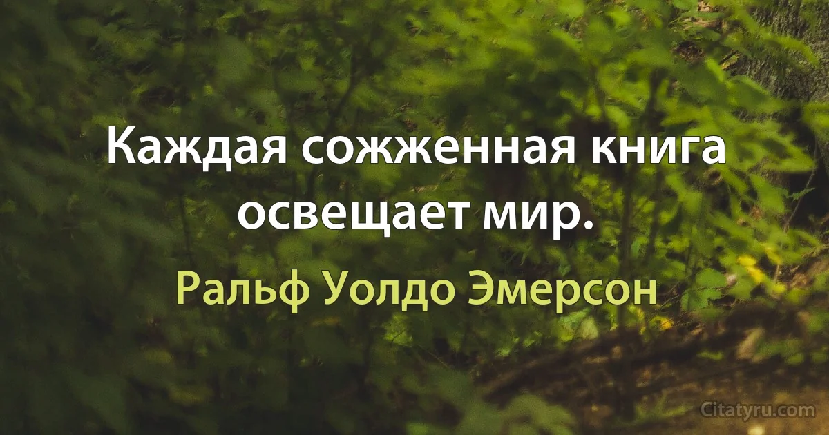 Каждая сожженная книга освещает мир. (Ральф Уолдо Эмерсон)