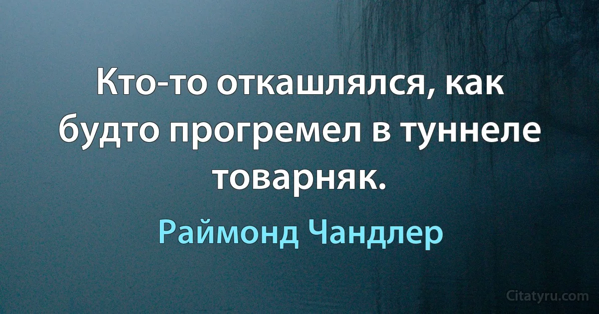 Кто-то откашлялся, как будто прогремел в туннеле товарняк. (Раймонд Чандлер)