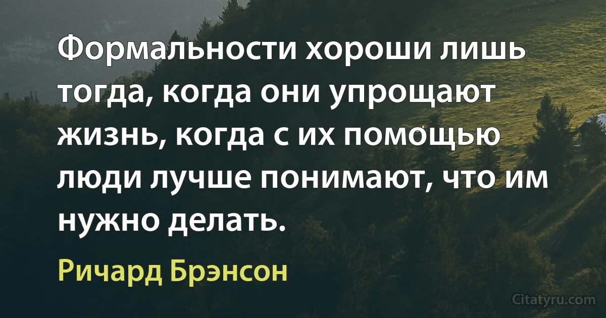 Формальности хороши лишь тогда, когда они упрощают жизнь, когда с их помощью люди лучше понимают, что им нужно делать. (Ричард Брэнсон)