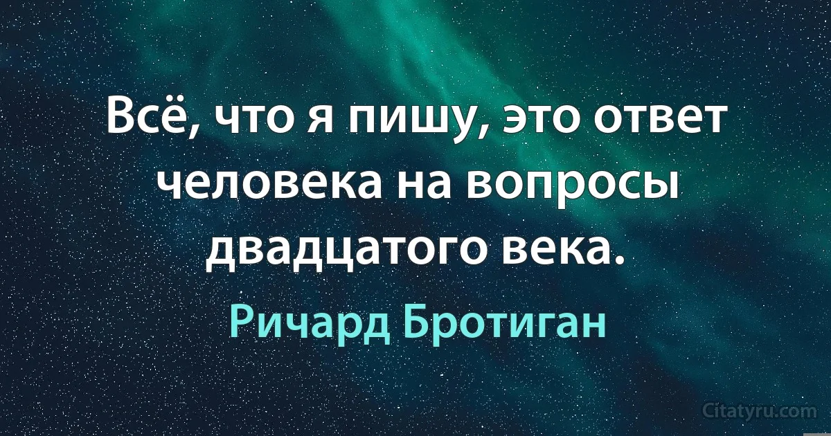 Всё, что я пишу, это ответ человека на вопросы двадцатого века. (Ричард Бротиган)