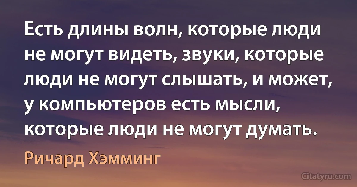 Есть длины волн, которые люди не могут видеть, звуки, которые люди не могут слышать, и может, у компьютеров есть мысли, которые люди не могут думать. (Ричард Хэмминг)