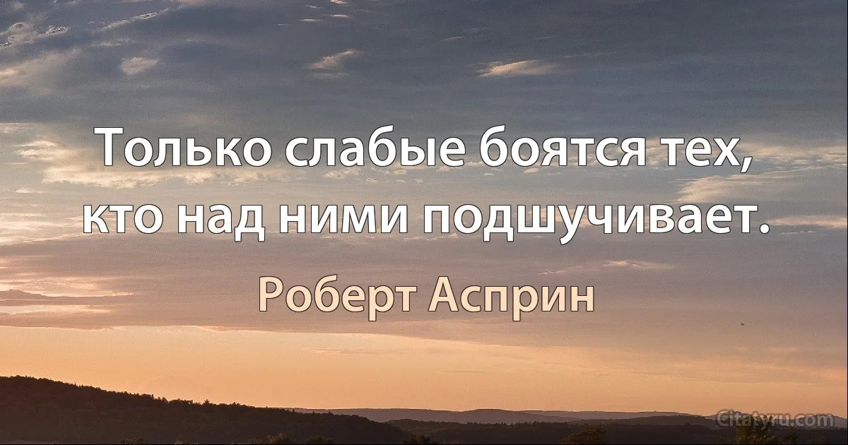 Только слабые боятся тех, кто над ними подшучивает. (Роберт Асприн)