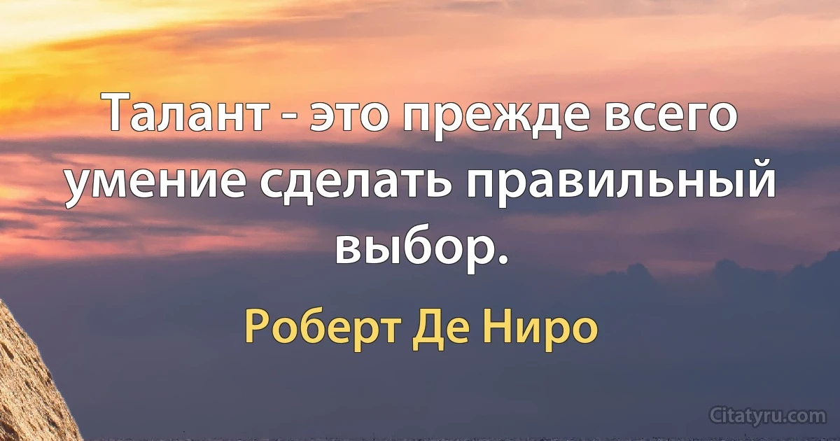 Талант - это прежде всего умение сделать правильный выбор. (Роберт Де Ниро)