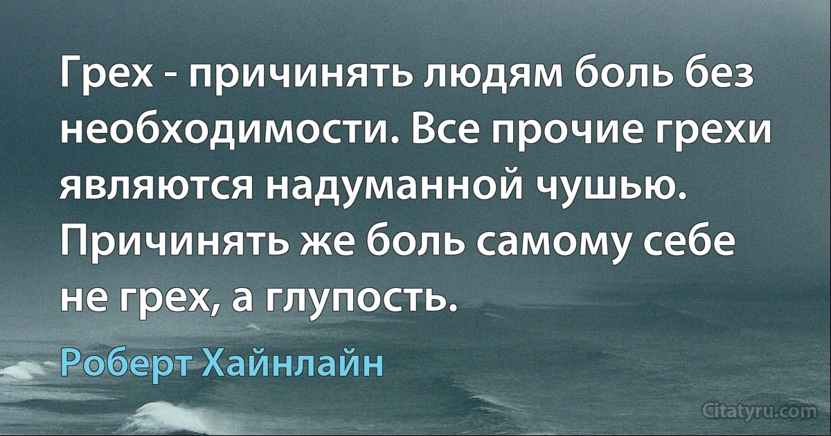 Грех - причинять людям боль без необходимости. Все прочие грехи являются надуманной чушью. Причинять же боль самому себе не грех, а глупость. (Роберт Хайнлайн)