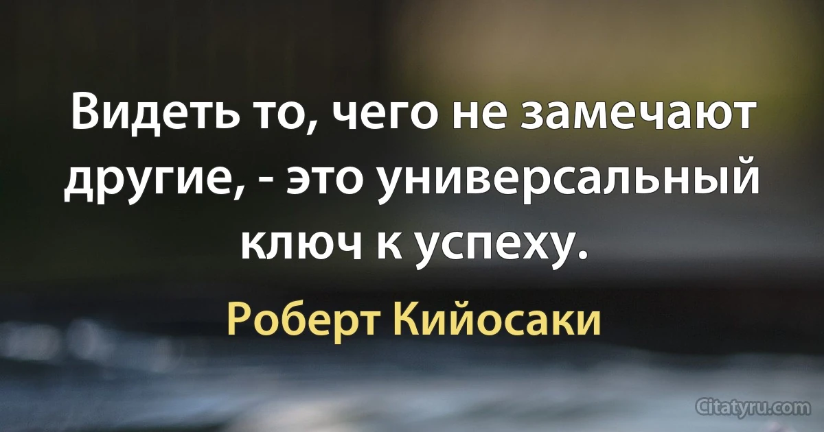 Видеть то, чего не замечают другие, - это универсальный ключ к успеху. (Роберт Кийосаки)