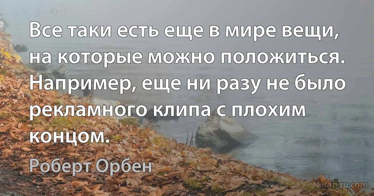 Все таки есть еще в мире вещи, на которые можно положиться. Например, еще ни разу не было рекламного клипа с плохим концом. (Роберт Орбен)