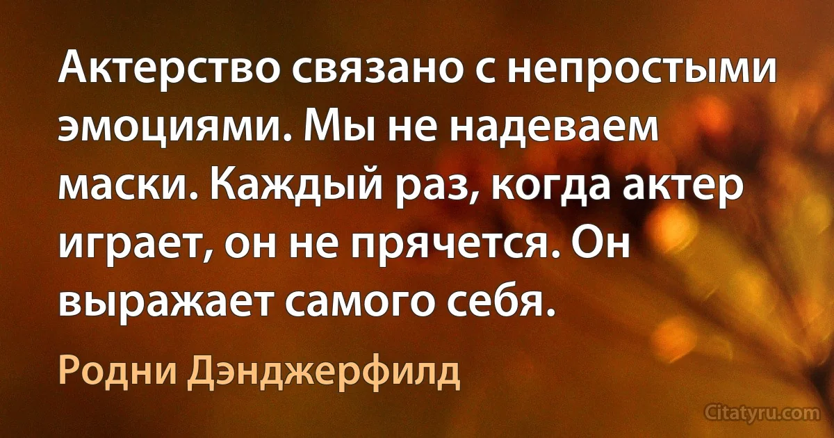 Актерство связано с непростыми эмоциями. Мы не надеваем маски. Каждый раз, когда актер играет, он не прячется. Он выражает самого себя. (Родни Дэнджерфилд)