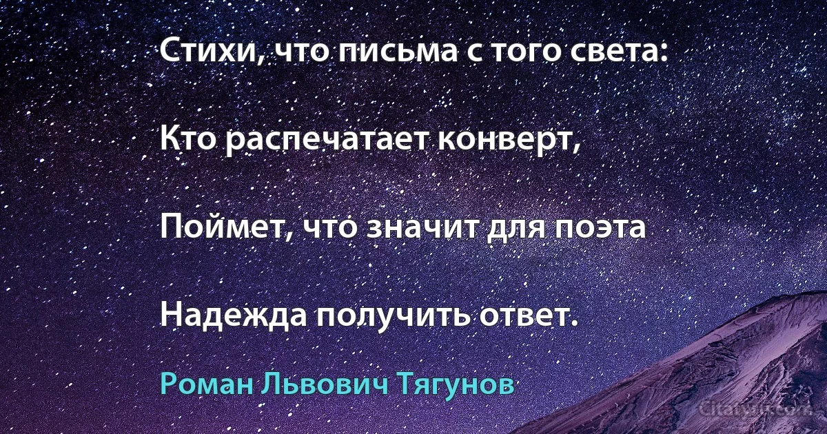 Стихи, что письма с того света:

Кто распечатает конверт,

Поймет, что значит для поэта

Надежда получить ответ. (Роман Львович Тягунов)