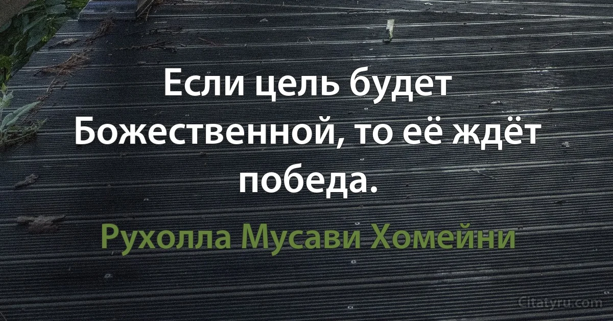 Если цель будет Божественной, то её ждёт победа. (Рухолла Мусави Хомейни)