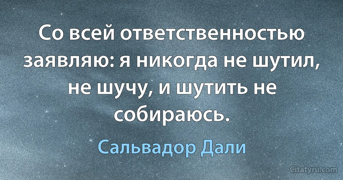 Со всей ответственностью заявляю: я никогда не шутил, не шучу, и шутить не собираюсь. (Сальвадор Дали)