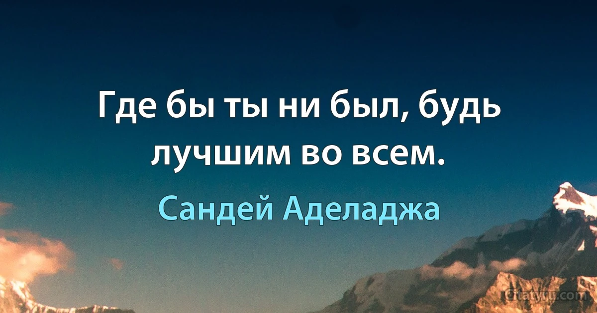 Где бы ты ни был, будь лучшим во всем. (Сандей Аделаджа)