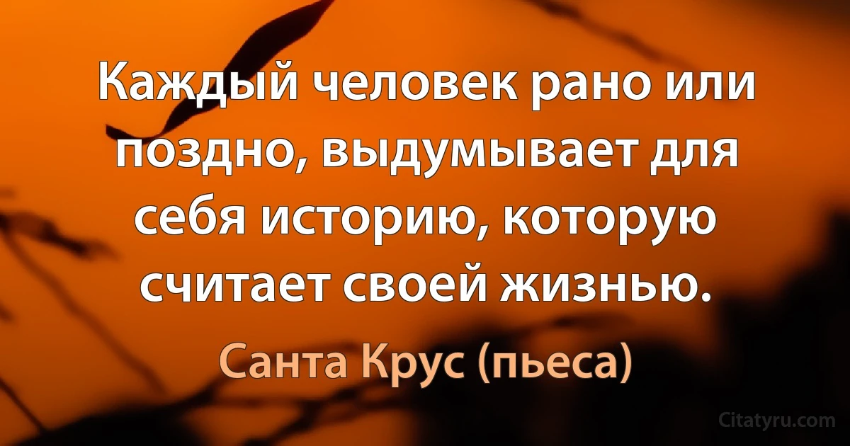 Каждый человек рано или поздно, выдумывает для себя историю, которую считает своей жизнью. (Санта Крус (пьеса))