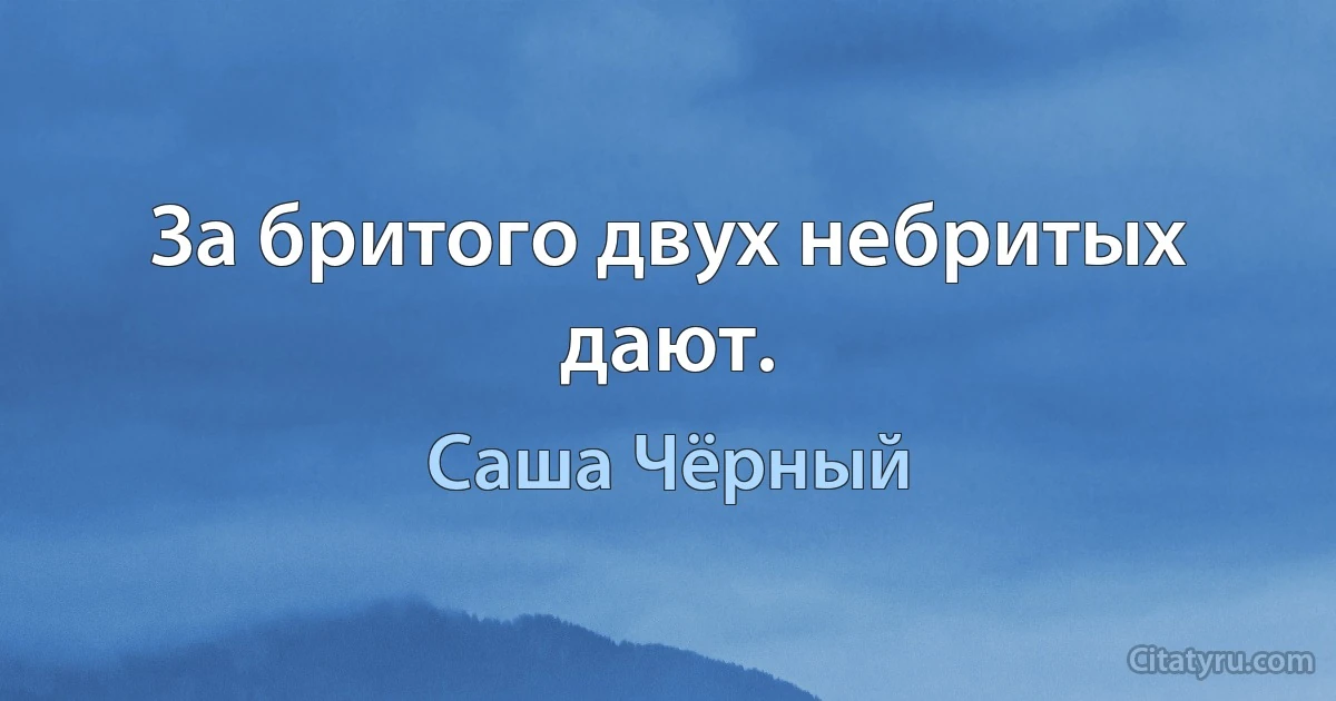 За бритого двух небритых дают. (Саша Чёрный)