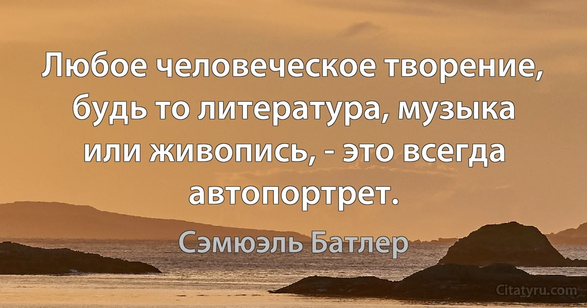 Любое человеческое творение, будь то литература, музыка или живопись, - это всегда автопортрет. (Сэмюэль Батлер)