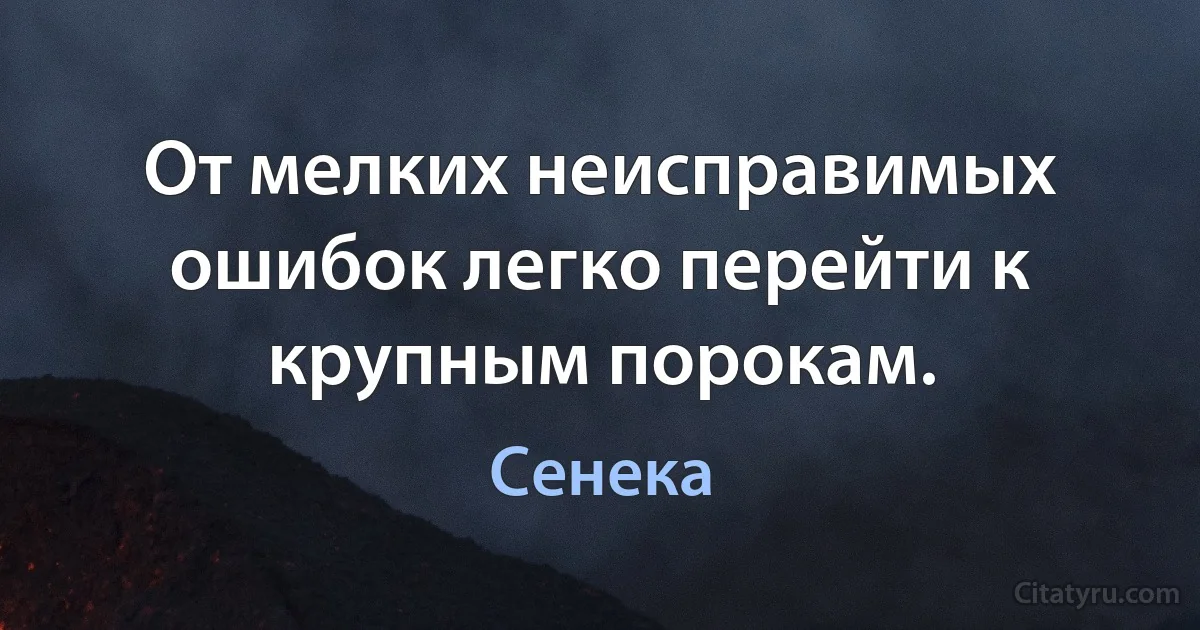 От мелких неисправимых ошибок легко перейти к крупным порокам. (Сенека)