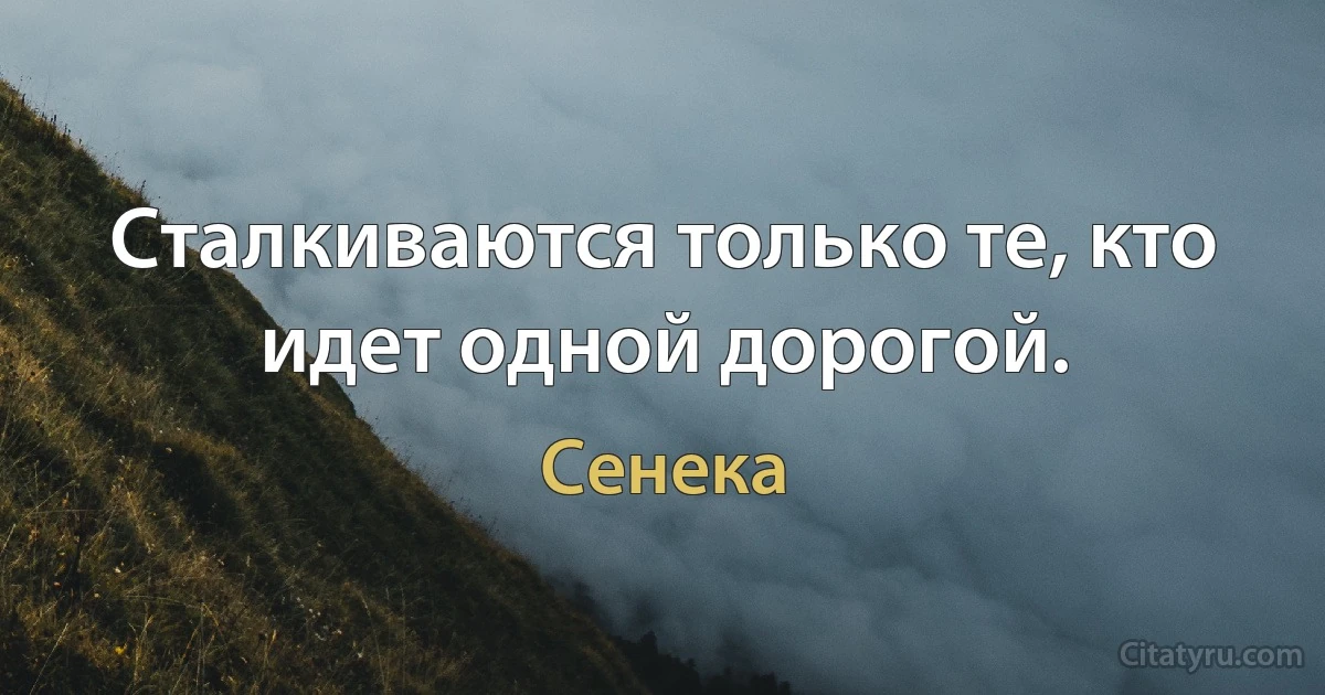 Сталкиваются только те, кто идет одной дорогой. (Сенека)