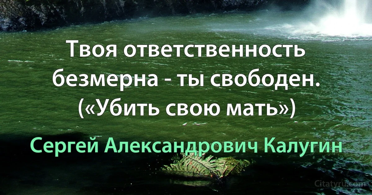 Твоя ответственность безмерна - ты свободен. («Убить свою мать») (Сергей Александрович Калугин)