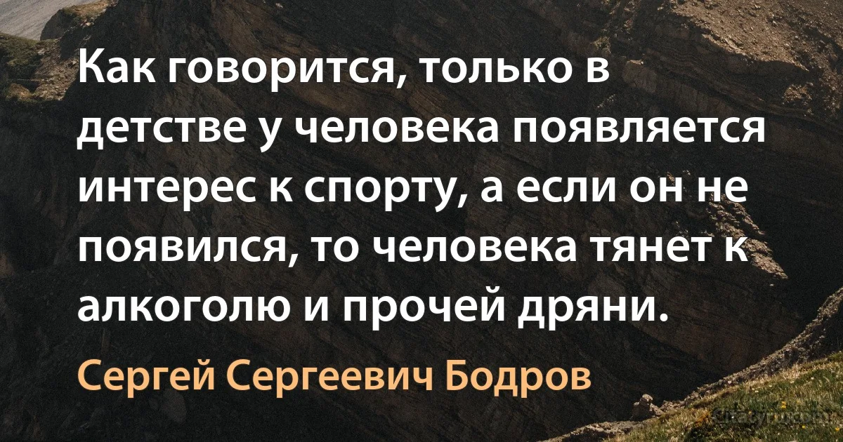 Как говорится, только в детстве у человека появляется интерес к спорту, а если он не появился, то человека тянет к алкоголю и прочей дряни. (Сергей Сергеевич Бодров)