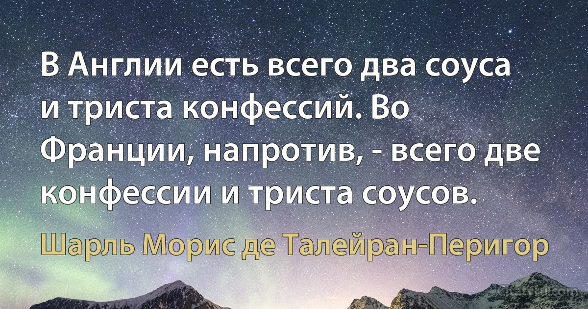 В Англии есть всего два соуса и триста конфессий. Во Франции, напротив, - всего две конфессии и триста соусов. (Шарль Морис де Талейран-Перигор)