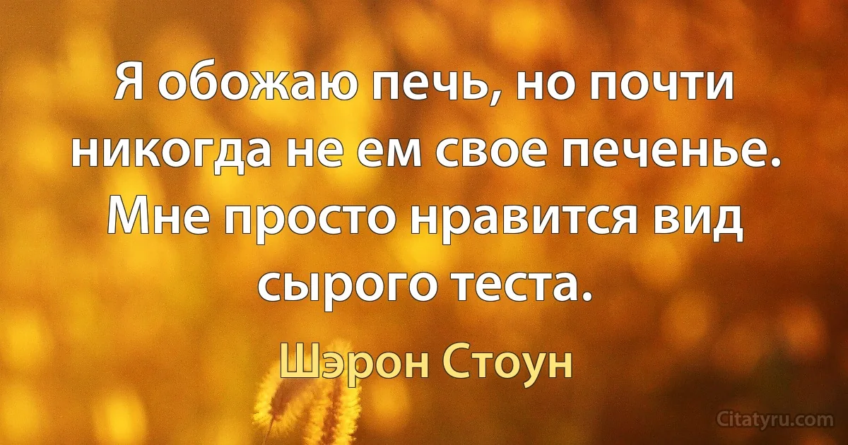 Я обожаю печь, но почти никогда не ем свое печенье. Мне просто нравится вид сырого теста. (Шэрон Стоун)