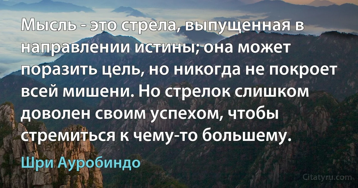 Мысль - это стрела, выпущенная в направлении истины; она может поразить цель, но никогда не покроет всей мишени. Но стрелок слишком доволен своим успехом, чтобы стремиться к чему-то большему. (Шри Ауробиндо)