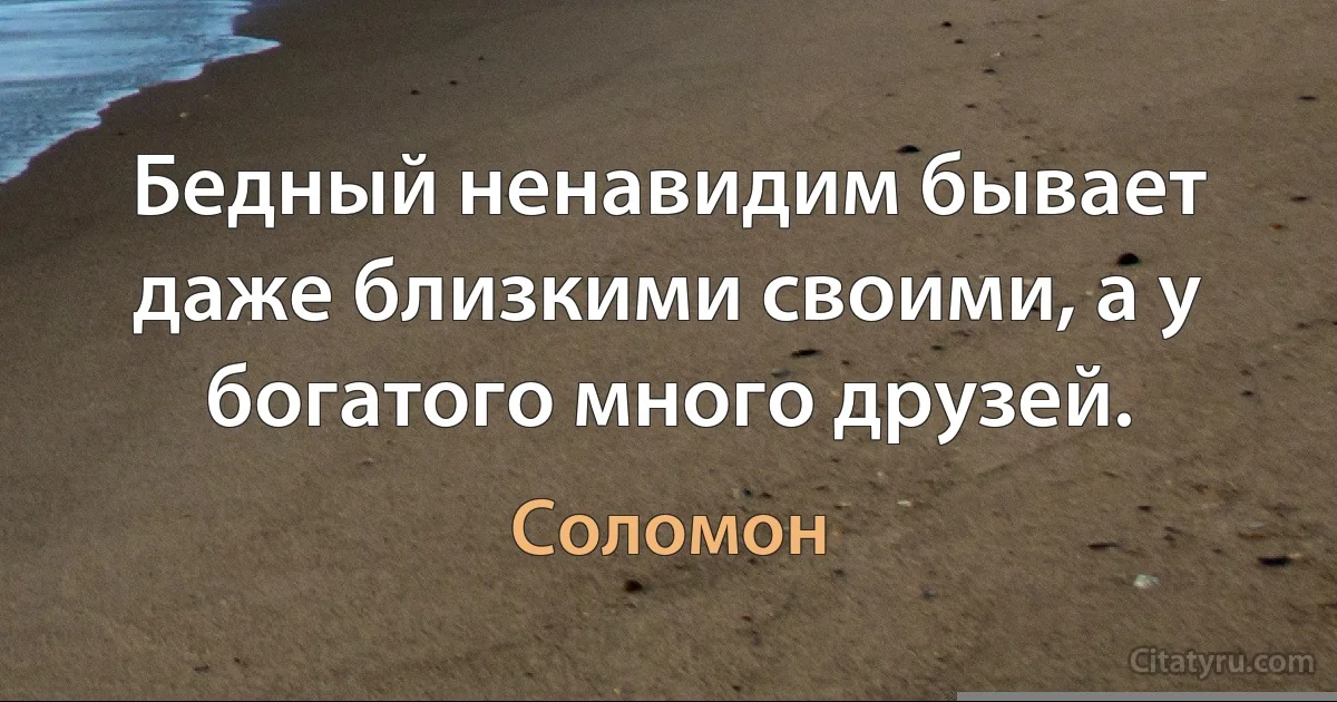 Бедный ненавидим бывает даже близкими своими, а у богатого много друзей. (Соломон)