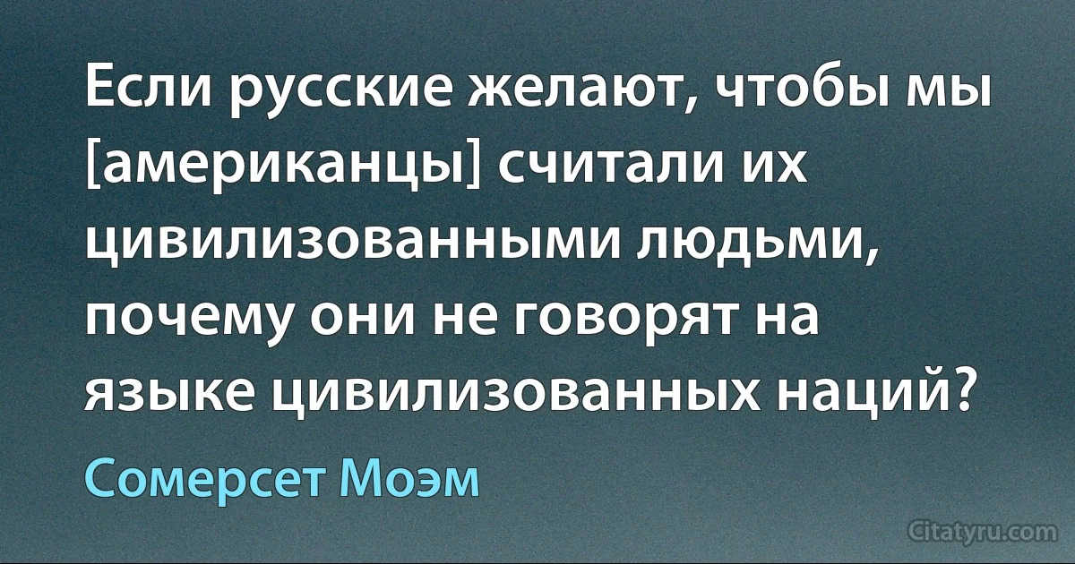 Если русские желают, чтобы мы [американцы] считали их цивилизованными людьми, почему они не говорят на языке цивилизованных наций? (Сомерсет Моэм)