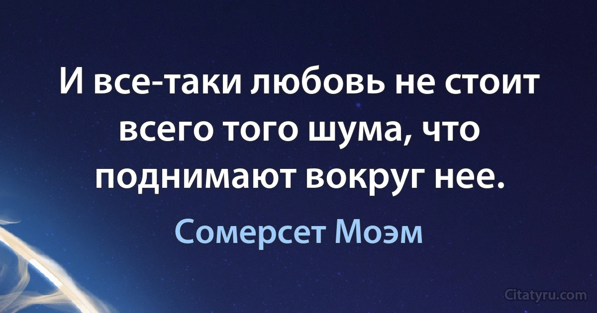 И все-таки любовь не стоит всего того шума, что поднимают вокруг нее. (Сомерсет Моэм)