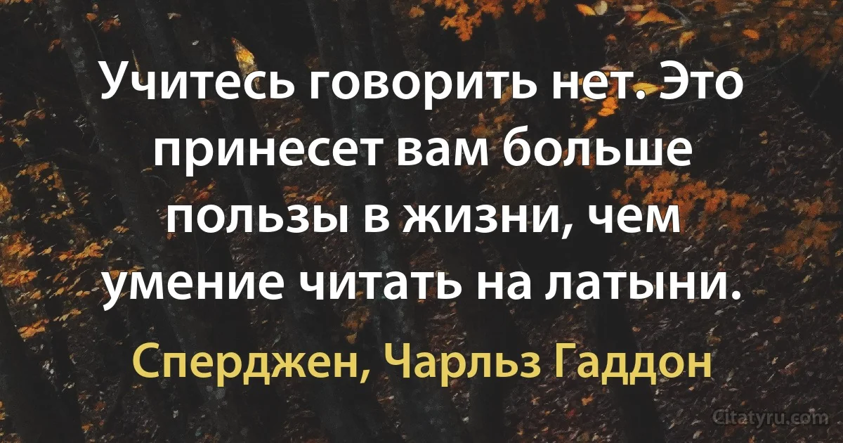 Учитесь говорить нет. Это принесет вам больше пользы в жизни, чем умение читать на латыни. (Сперджен, Чарльз Гаддон)